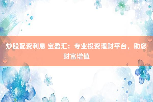 炒股配资利息 宝盈汇：专业投资理财平台，助您财富增值