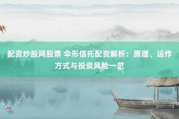 配资炒股网股票 伞形信托配资解析：原理、运作方式与投资风险一览