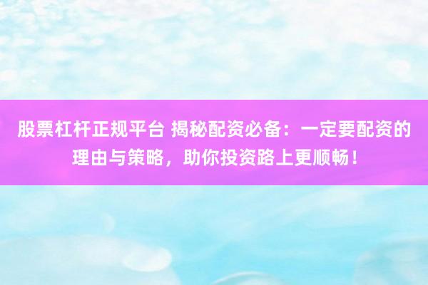 股票杠杆正规平台 揭秘配资必备：一定要配资的理由与策略，助你投资路上更顺畅！
