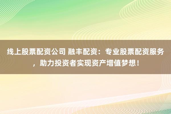 线上股票配资公司 融丰配资：专业股票配资服务，助力投资者实现资产增值梦想！