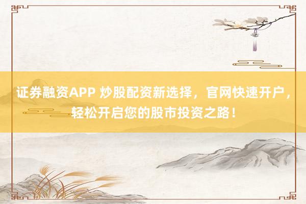 证券融资APP 炒股配资新选择，官网快速开户，轻松开启您的股市投资之路！