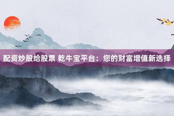 配资炒股给股票 乾牛宝平台：您的财富增值新选择