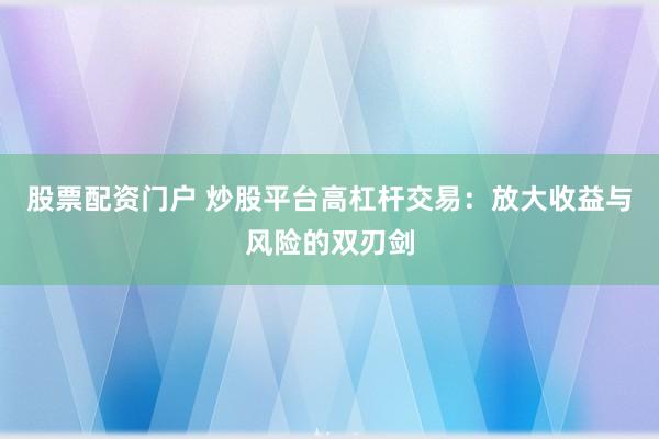 股票配资门户 炒股平台高杠杆交易：放大收益与风险的双刃剑