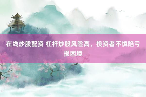 在线炒股配资 杠杆炒股风险高，投资者不慎陷亏损困境