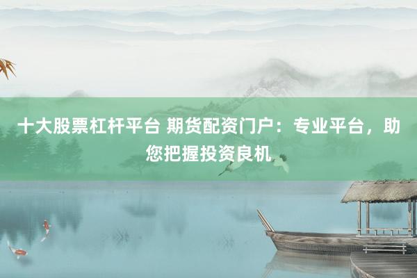十大股票杠杆平台 期货配资门户：专业平台，助您把握投资良机
