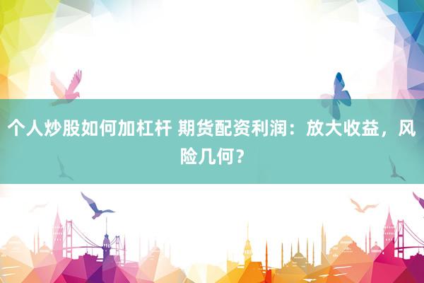 个人炒股如何加杠杆 期货配资利润：放大收益，风险几何？