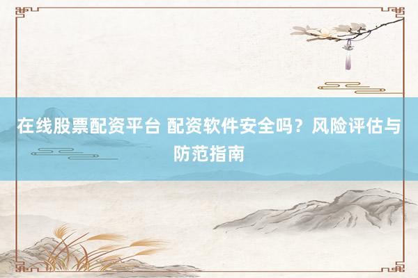 在线股票配资平台 配资软件安全吗？风险评估与防范指南