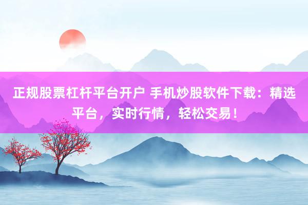 正规股票杠杆平台开户 手机炒股软件下载：精选平台，实时行情，轻松交易！