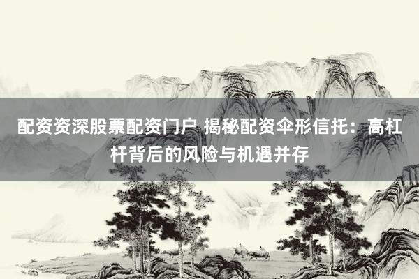 配资资深股票配资门户 揭秘配资伞形信托：高杠杆背后的风险与机遇并存