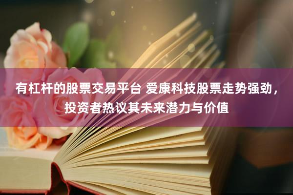 有杠杆的股票交易平台 爱康科技股票走势强劲，投资者热议其未来潜力与价值