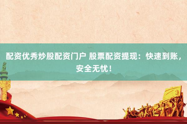 配资优秀炒股配资门户 股票配资提现：快速到账，安全无忧！