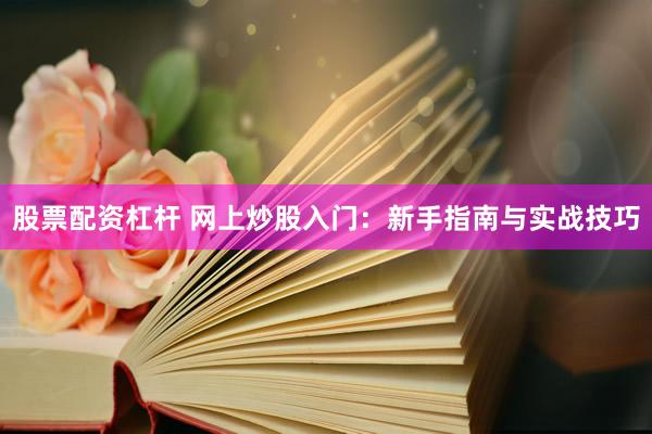 股票配资杠杆 网上炒股入门：新手指南与实战技巧