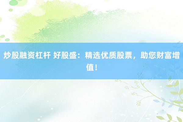 炒股融资杠杆 好股盛：精选优质股票，助您财富增值！