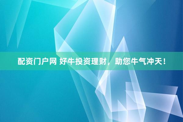 配资门户网 好牛投资理财，助您牛气冲天！