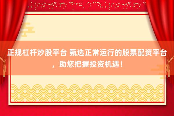 正规杠杆炒股平台 甄选正常运行的股票配资平台，助您把握投资机遇！