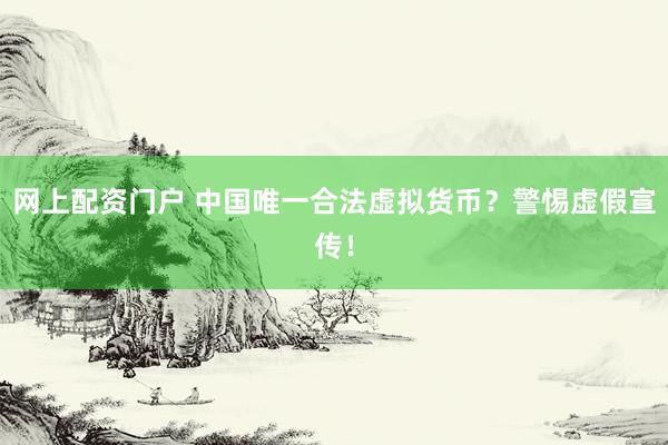 网上配资门户 中国唯一合法虚拟货币？警惕虚假宣传！