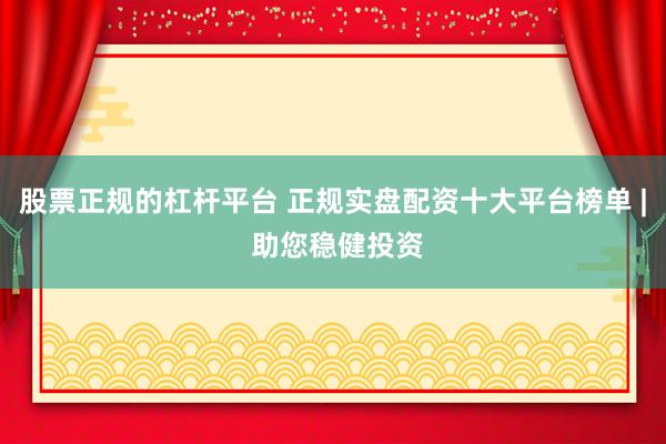 股票正规的杠杆平台 正规实盘配资十大平台榜单 | 助您稳健投资