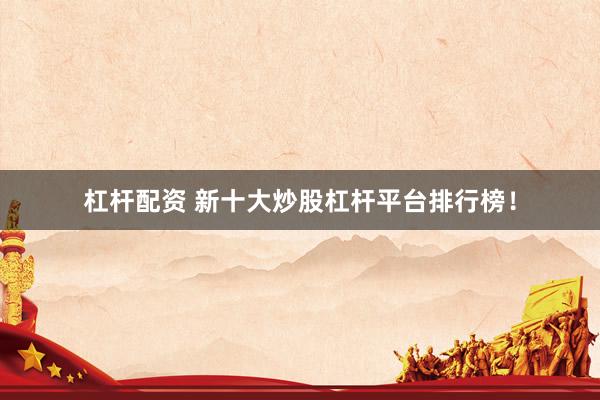 杠杆配资 新十大炒股杠杆平台排行榜！