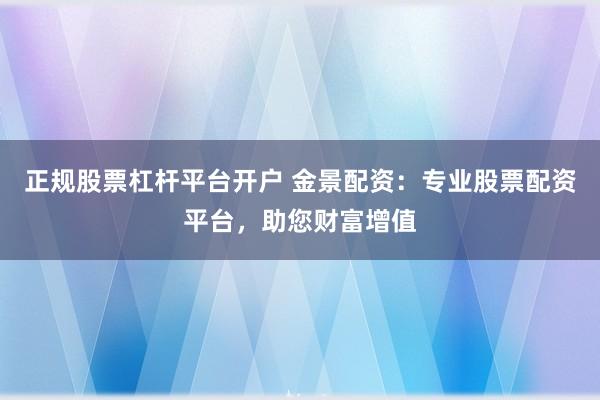 正规股票杠杆平台开户 金景配资：专业股票配资平台，助您财富增值