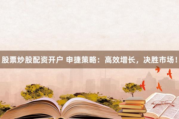 股票炒股配资开户 申捷策略：高效增长，决胜市场！