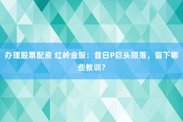 办理股票配资 红岭金服：昔日P巨头陨落，留下哪些教训？