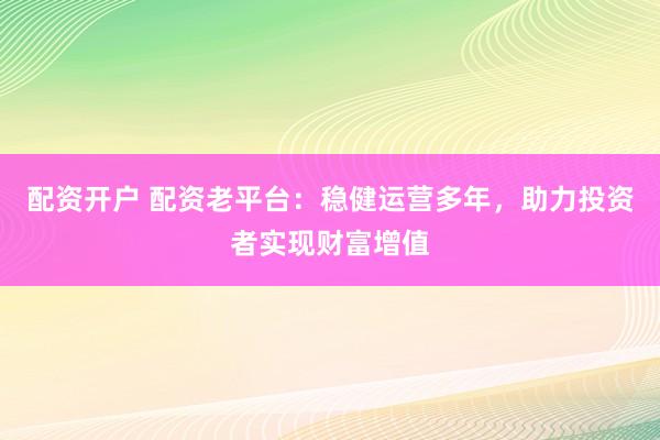 配资开户 配资老平台：稳健运营多年，助力投资者实现财富增值