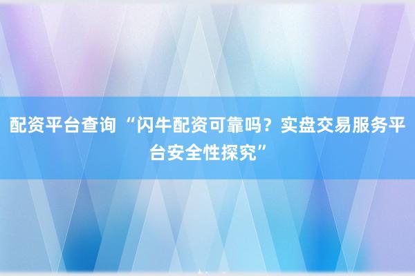 配资平台查询 “闪牛配资可靠吗？实盘交易服务平台安全性探究”