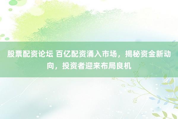 股票配资论坛 百亿配资涌入市场，揭秘资金新动向，投资者迎来布局良机