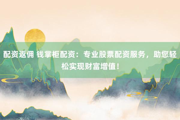 配资返佣 钱掌柜配资：专业股票配资服务，助您轻松实现财富增值！