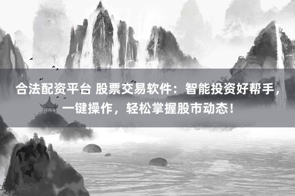 合法配资平台 股票交易软件：智能投资好帮手，一键操作，轻松掌握股市动态！