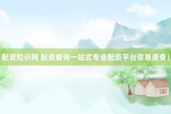配资知识网 配资查询一站式专业配资平台信息速查！