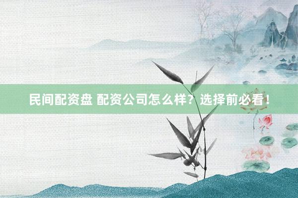 民间配资盘 配资公司怎么样？选择前必看！