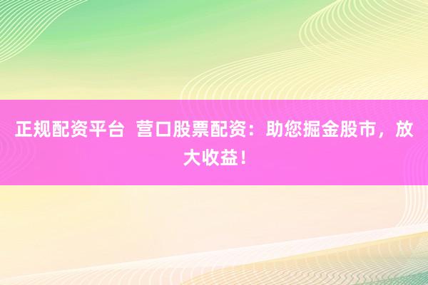 正规配资平台  营口股票配资：助您掘金股市，放大收益！