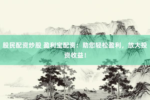 股民配资炒股 盈利宝配资：助您轻松盈利，放大投资收益！