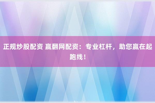 正规炒股配资 赢翻网配资：专业杠杆，助您赢在起跑线！