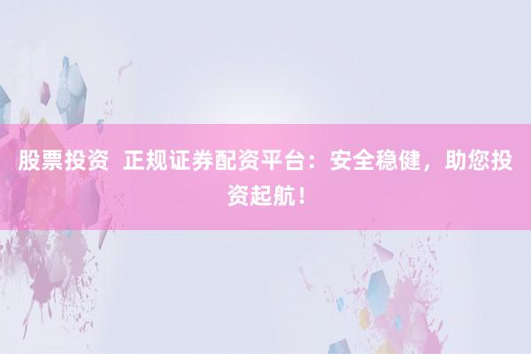 股票投资  正规证券配资平台：安全稳健，助您投资起航！