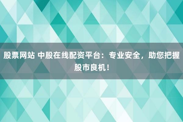 股票网站 中股在线配资平台：专业安全，助您把握股市良机！