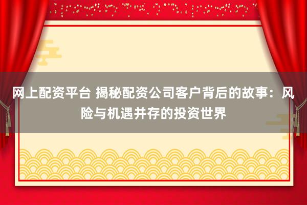 网上配资平台 揭秘配资公司客户背后的故事：风险与机遇并存的投资世界