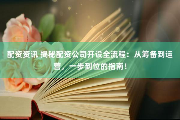 配资资讯 揭秘配资公司开设全流程：从筹备到运营，一步到位的指南！