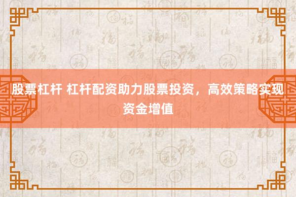 股票杠杆 杠杆配资助力股票投资，高效策略实现资金增值