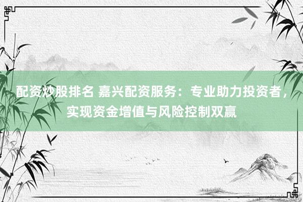 配资炒股排名 嘉兴配资服务：专业助力投资者，实现资金增值与风险控制双赢