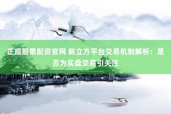 正规股票配资官网 新立方平台交易机制解析：是否为实盘交易引关注