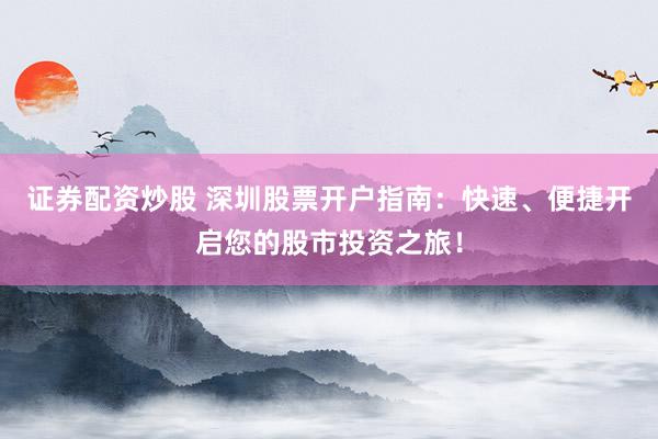 证券配资炒股 深圳股票开户指南：快速、便捷开启您的股市投资之旅！