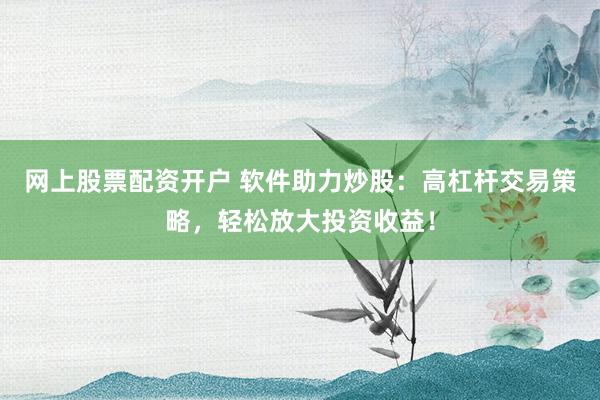 网上股票配资开户 软件助力炒股：高杠杆交易策略，轻松放大投资收益！
