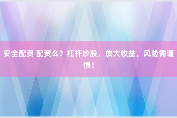安全配资 配资么？杠杆炒股，放大收益，风险需谨慎！