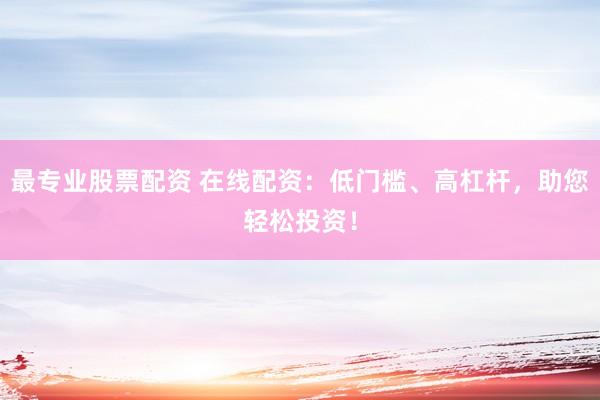 最专业股票配资 在线配资：低门槛、高杠杆，助您轻松投资！