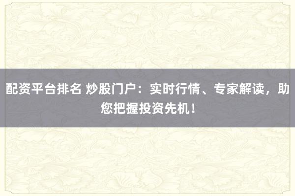 配资平台排名 炒股门户：实时行情、专家解读，助您把握投资先机！