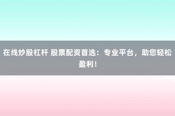 在线炒股杠杆 股票配资首选：专业平台，助您轻松盈利！