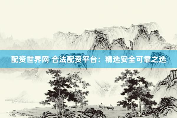 配资世界网 合法配资平台：精选安全可靠之选