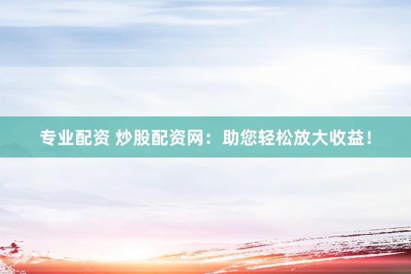 专业配资 炒股配资网：助您轻松放大收益！